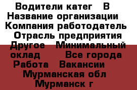 Водители катег. "В › Название организации ­ Компания-работодатель › Отрасль предприятия ­ Другое › Минимальный оклад ­ 1 - Все города Работа » Вакансии   . Мурманская обл.,Мурманск г.